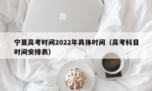 宁夏高考时间2022年具体时间（高考科目时间安排表）