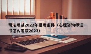 司法考试2022年报考条件（心理咨询师证书怎么考取2023）