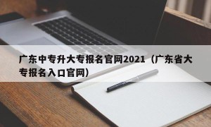 广东中专升大专报名官网2021（广东省大专报名入口官网）