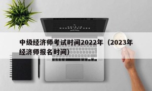 中级经济师考试时间2022年（2023年经济师报名时间）