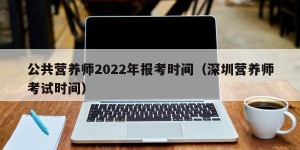 公共营养师2022年报考时间（深圳营养师考试时间）