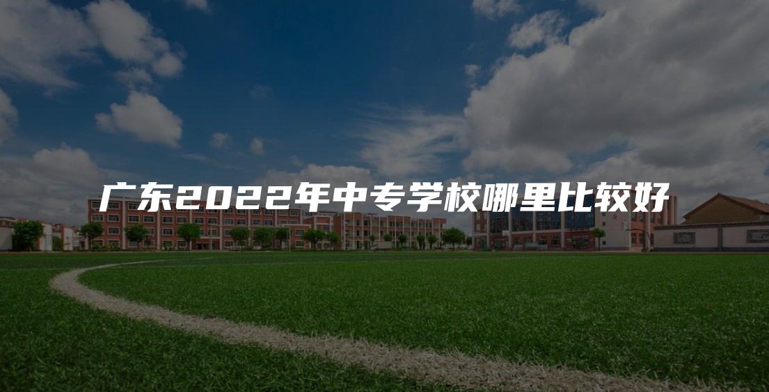 广东2022年中专学校哪里比较好