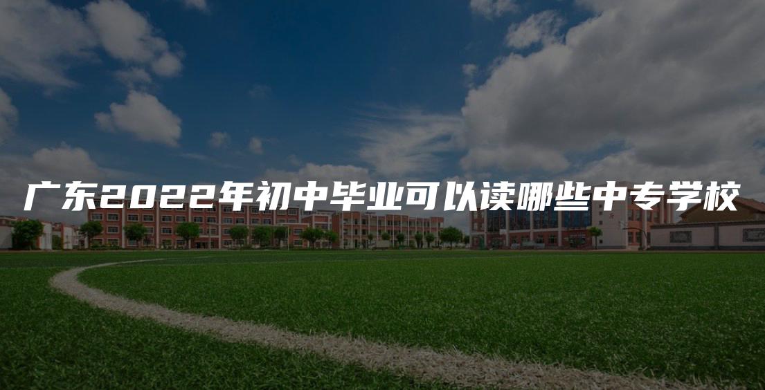 广东2022年初中毕业可以读哪些中专学校