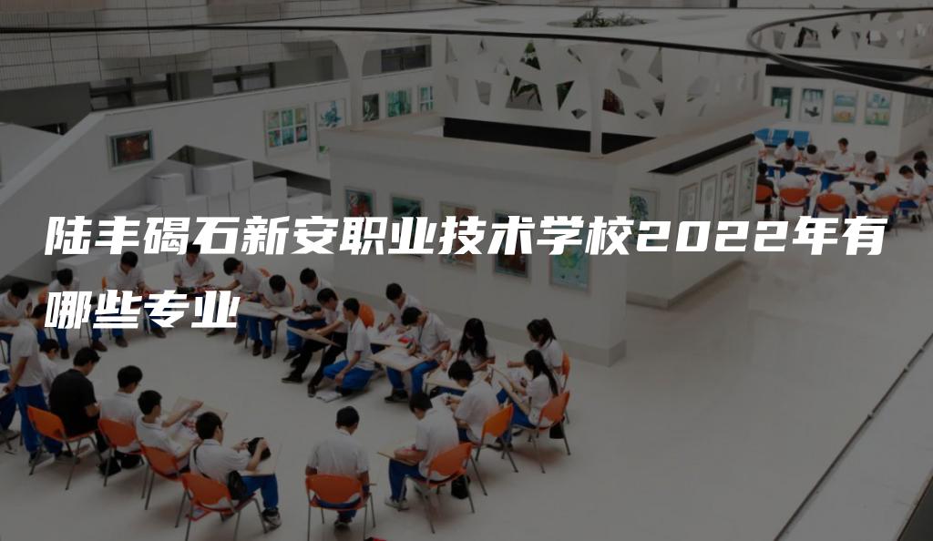 陆丰碣石新安职业技术学校2022年有哪些专业