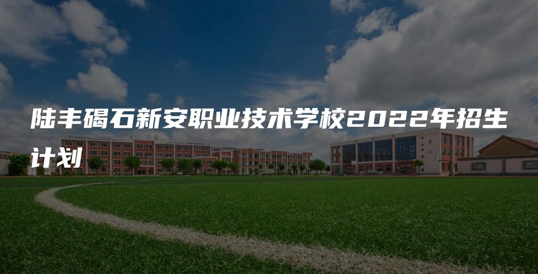 陆丰碣石新安职业技术学校2022年招生计划