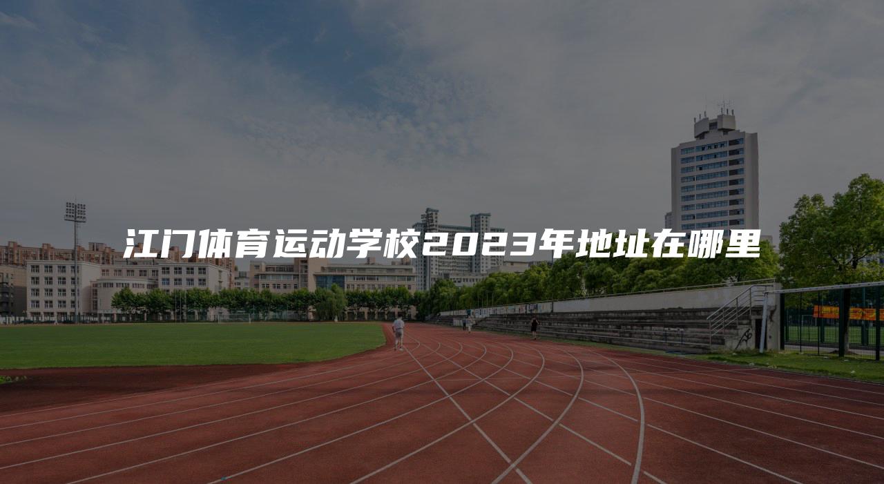 江门体育运动学校2023年地址在哪里