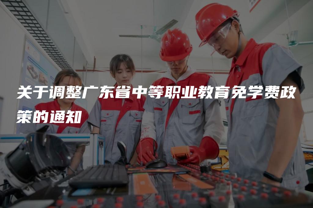 关于调整广东省中等职业教育免学费政策的通知