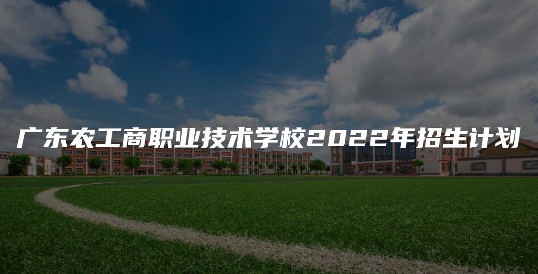 广东农工商职业技术学校2022年招生计划