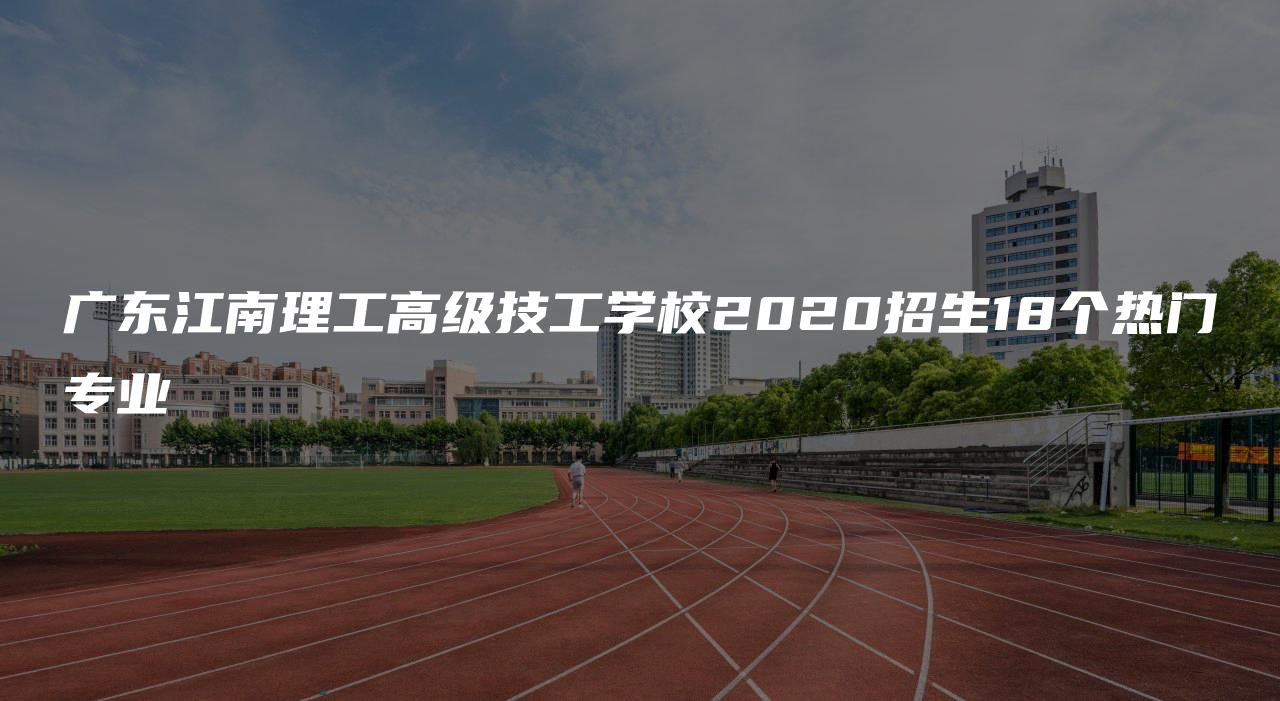 广东江南理工高级技工学校2020招生18个热门专业