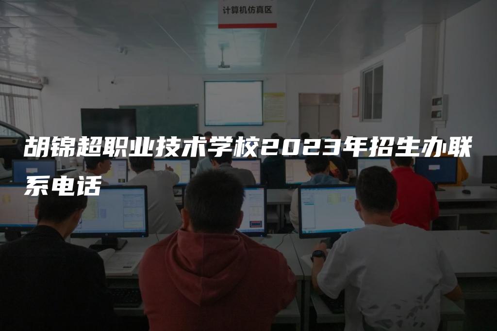 胡锦超职业技术学校2023年招生办联系电话
