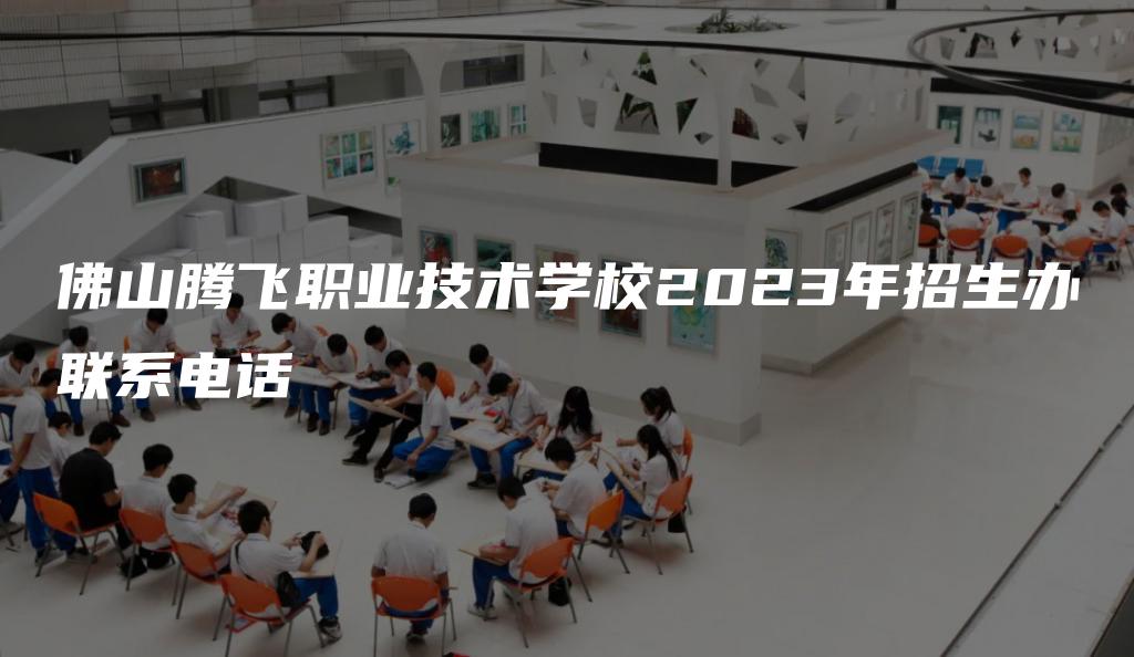 佛山腾飞职业技术学校2023年招生办联系电话