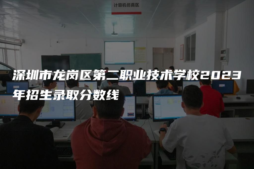 深圳市龙岗区第二职业技术学校2023年招生录取分数线