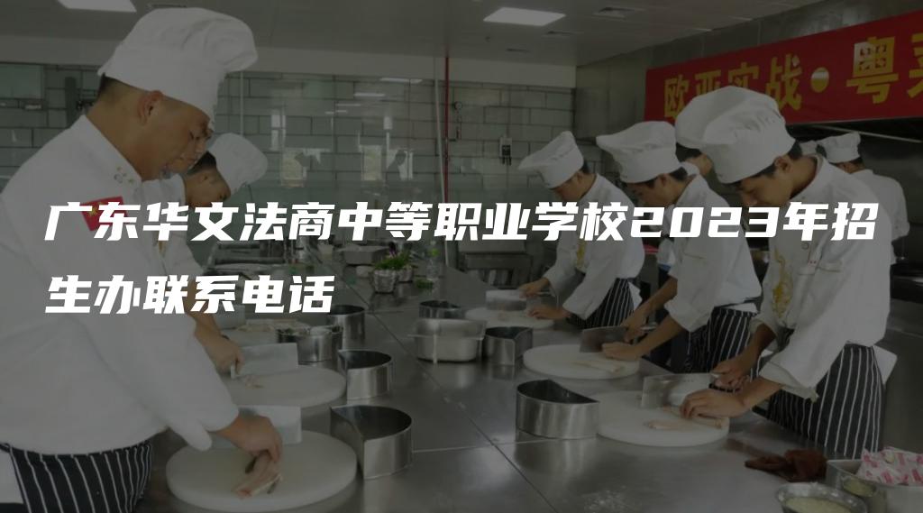 广东华文法商中等职业学校2023年招生办联系电话
