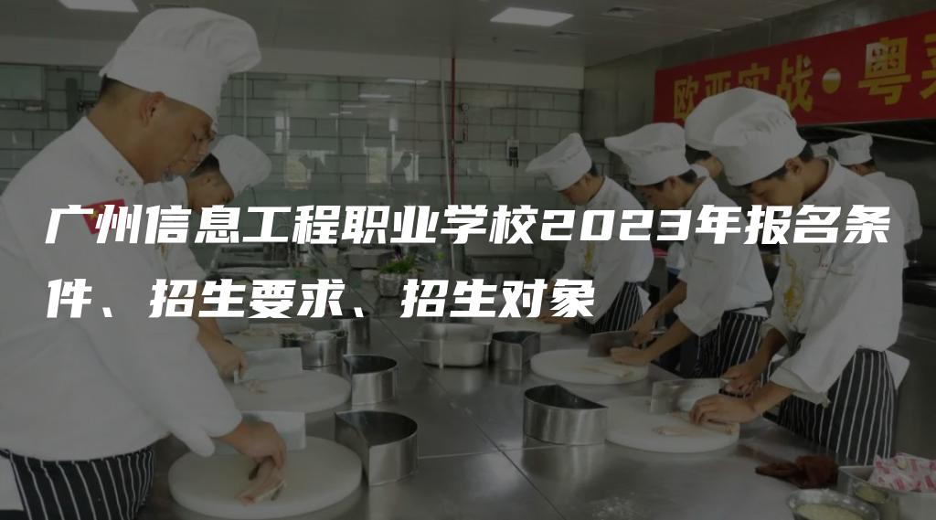 广州信息工程职业学校2023年报名条件、招生要求、招生对象