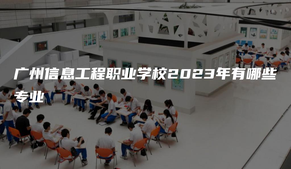 广州信息工程职业学校2023年有哪些专业