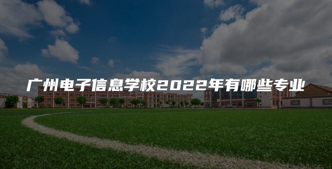广州电子信息学校2022年有哪些专业