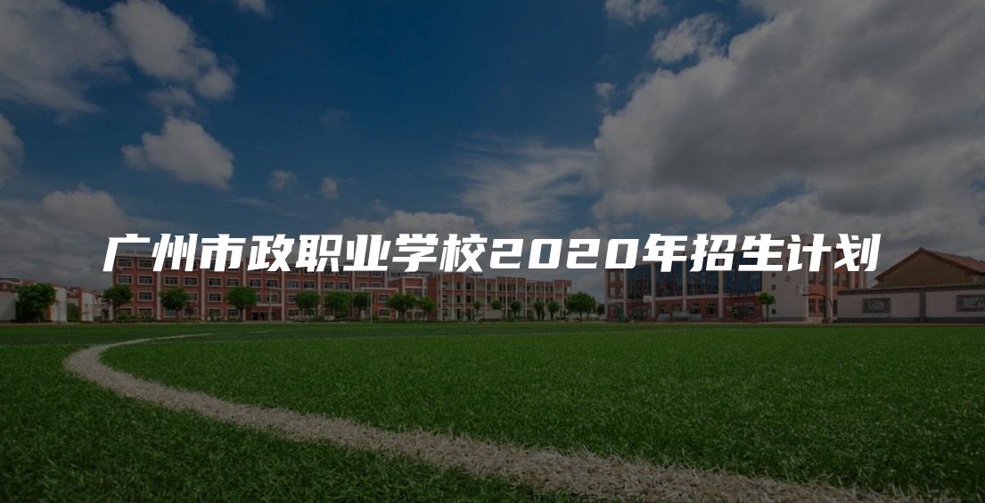 广州市政职业学校2020年招生计划