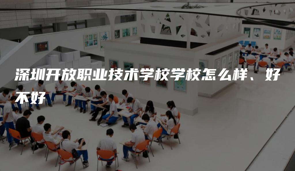 深圳开放职业技术学校学校怎么样、好不好