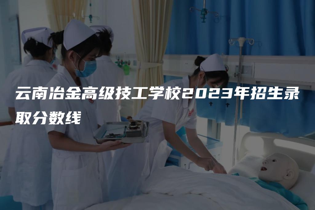 云南冶金高级技工学校2023年招生录取分数线