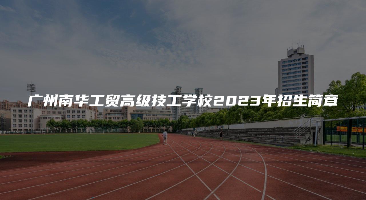 广州南华工贸高级技工学校2023年招生简章