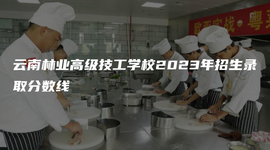 云南林业高级技工学校2023年招生录取分数线