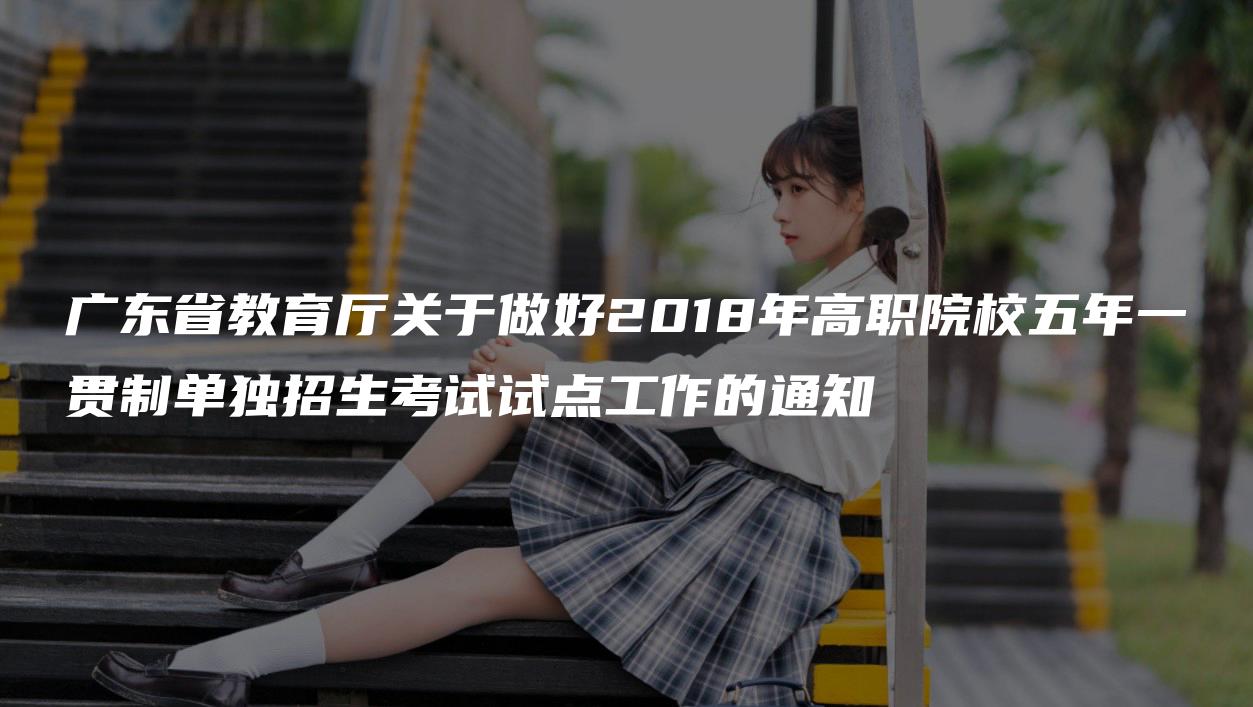 广东省教育厅关于做好2018年高职院校五年一贯制单独招生考试试点工作的通知